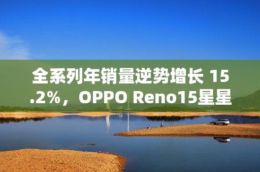全系列年销量逆势增长 15.2%，OPPO Reno15星星粉今日开售