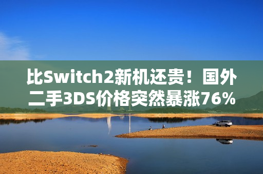 比Switch2新机还贵！国外二手3DS价格突然暴涨76%