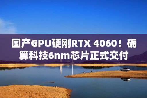国产GPU硬刚RTX 4060！砺算科技6nm芯片正式交付