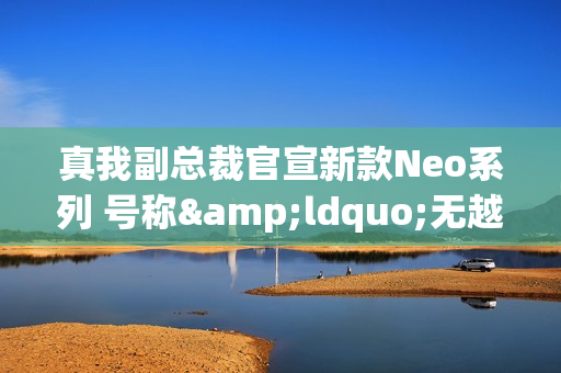 真我副总裁官宣新款Neo系列 号称&ldquo;无越级不发布&rdquo;