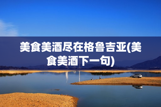 美食美酒尽在格鲁吉亚(美食美酒下一句)