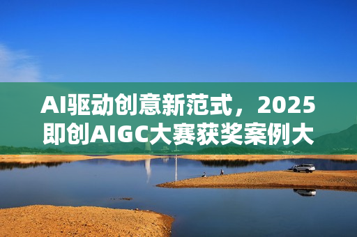 AI驱动创意新范式，2025即创AIGC大赛获奖案例大赏