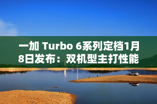 一加 Turbo 6系列定档1月8日发布：双机型主打性能续航，开启全档位产品布局