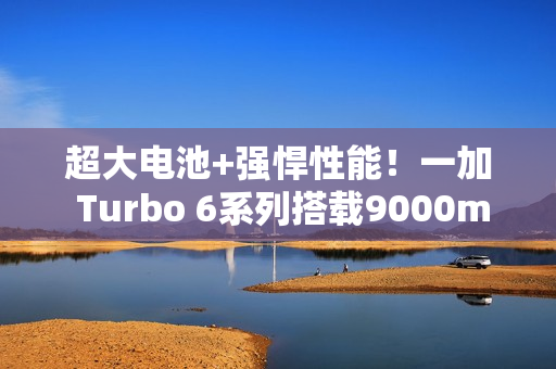 超大电池+强悍性能！一加 Turbo 6系列搭载9000mAh电池