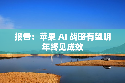 报告：苹果 AI 战略有望明年终见成效