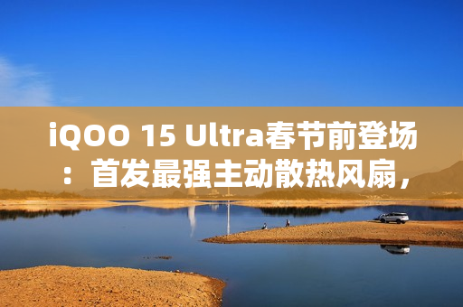 iQOO 15 Ultra春节前登场：首发最强主动散热风扇，性能比肩2nm旗舰
