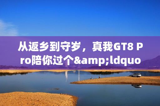 从返乡到守岁，真我GT8 Pro陪你过个&ldquo;不掉线&rdquo;的年