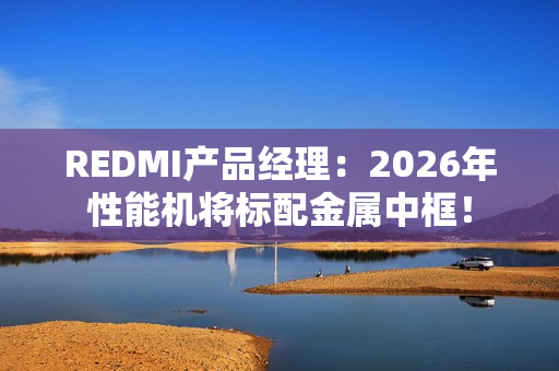 REDMI产品经理：2026年性能机将标配金属中框！