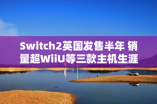 Switch2英国发售半年 销量超WiiU等三款主机生涯总和