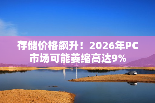 存储价格飙升！2026年PC市场可能萎缩高达9%