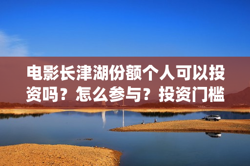电影长津湖份额个人可以投资吗？怎么参与？投资门槛多少？(长津湖电影斥资)