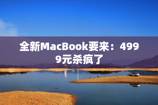 全新MacBook要来：4999元杀疯了