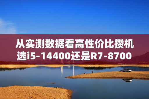 从实测数据看高性价比攒机选i5-14400还是R7-8700G