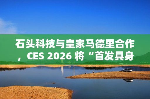 石头科技与皇家马德里合作，CES 2026 将“首发具身智能黑科技”