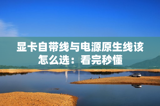 显卡自带线与电源原生线该怎么选：看完秒懂