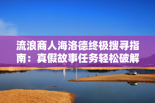 流浪商人海洛德终极搜寻指南：真假故事任务轻松破解