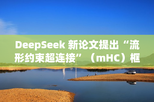 DeepSeek 新论文提出“流形约束超连接”(mHC)框架,梁文锋参与撰写 DeepSeek 新论文提出“流形约束超连接”(mHC)框架,梁文锋参与撰写