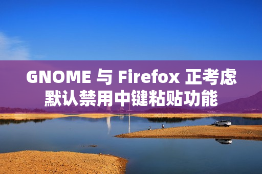 GNOME 与 Firefox 正考虑默认禁用中键粘贴功能