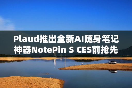 Plaud推出全新AI随身笔记神器NotePin S CES前抢先亮相