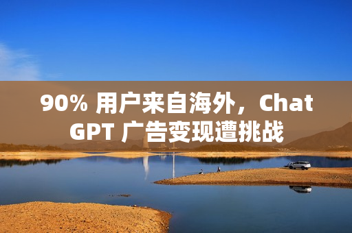 90% 用户来自海外，ChatGPT 广告变现遭挑战
