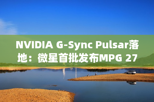 NVIDIA G-Sync Pulsar落地：微星首批发布MPG 272QRF X36显示器