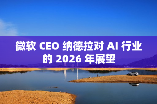 微软 CEO 纳德拉对 AI 行业的 2026 年展望
