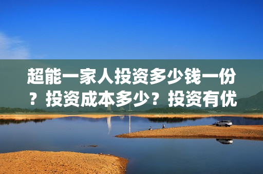 超能一家人投资多少钱一份？投资成本多少？投资有优势吗？(超能一家人电影投资方)