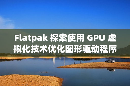 Flatpak 探索使用 GPU 虚拟化技术优化图形驱动程序