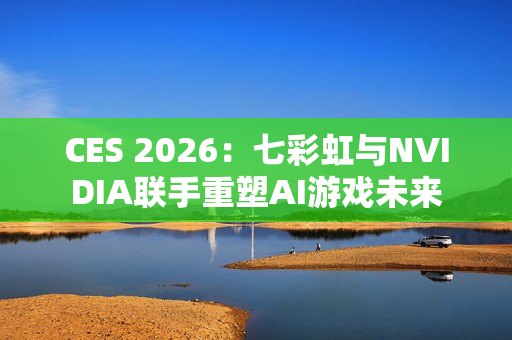 CES 2026：七彩虹与NVIDIA联手重塑AI游戏未来