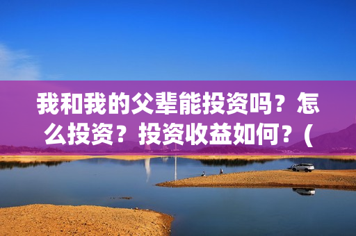 我和我的父辈能投资吗？怎么投资？投资收益如何？(我跟我的父辈)