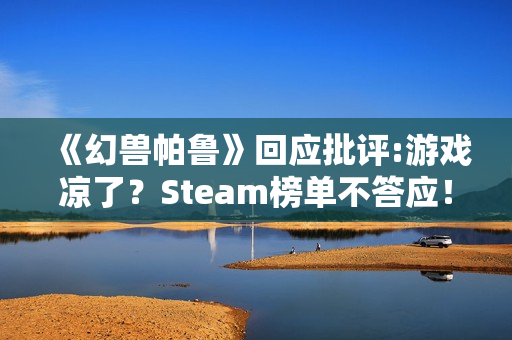 《幻兽帕鲁》回应批评:游戏凉了？Steam榜单不答应！