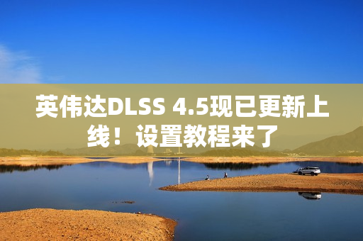 英伟达DLSS 4.5现已更新上线！设置教程来了