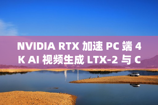 NVIDIA RTX 加速 PC 端 4K AI 视频生成 LTX-2 与 ComfyUI全面升级