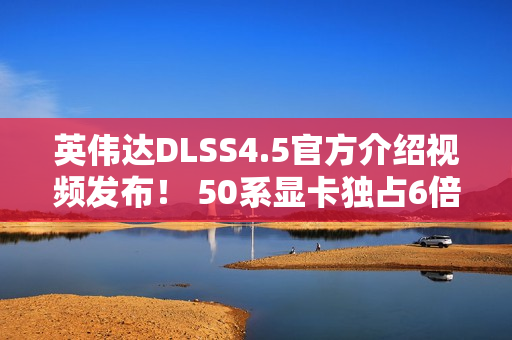 英伟达DLSS4.5官方介绍视频发布！ 50系显卡独占6倍帧生成