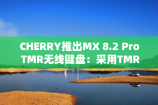CHERRY推出MX 8.2 Pro TMR无线键盘:采用TMR隧道磁阻技术 CHERRY推出MX 8.2 Pro TMR无线键盘:采用TMR隧道磁阻技术