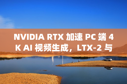 NVIDIA RTX 加速 PC 端 4K AI 视频生成,LTX-2 与 ComfyUI全面升级 NVIDIA RTX 加速 PC 端 4K AI 视频生成,LTX-2 与 ComfyUI全面升级