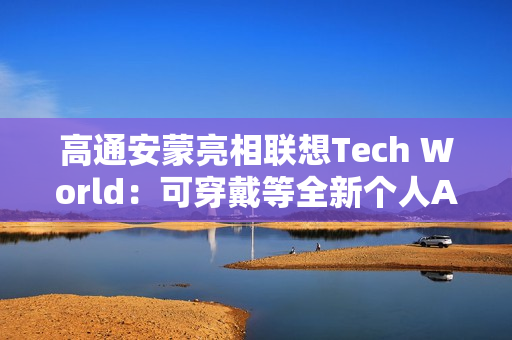 高通安蒙亮相联想Tech World：可穿戴等全新个人AI设备有着巨大市场潜力