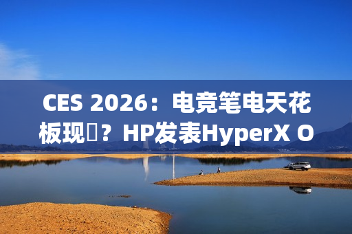 CES 2026：电竞笔电天花板现蹤？HP发表HyperX Omen Max 16
