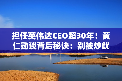 担任英伟达CEO超30年！黄仁勋谈背后秘诀：别被炒鱿鱼、别觉得无聊