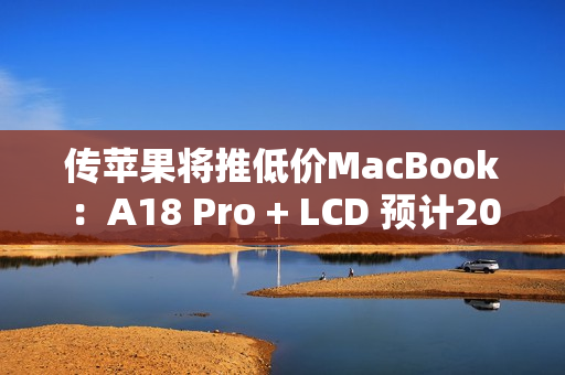 传苹果将推低价MacBook：A18 Pro + LCD 预计2026年上半年上市