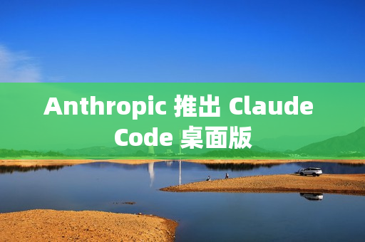 Anthropic 推出 Claude Code 桌面版