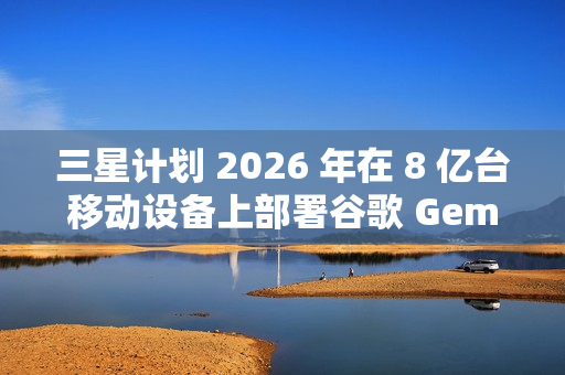 三星计划 2026 年在 8 亿台移动设备上部署谷歌 Gemini AI 三星计划 2026 年在 8 亿台移动设备上部署谷歌 Gemini AI