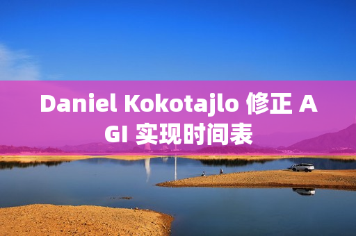 Daniel Kokotajlo 修正 AGI 实现时间表