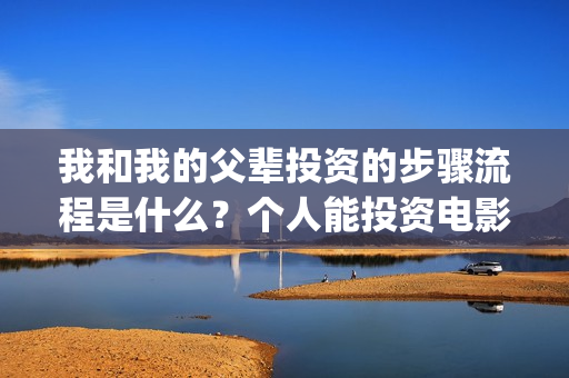 我和我的父辈投资的步骤流程是什么？个人能投资电影吗？一份多少钱？(我和我的父辈 总投资)
