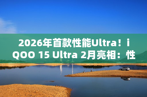 2026年首款性能Ultra！iQOO 15 Ultra 2月亮相：性能无敌