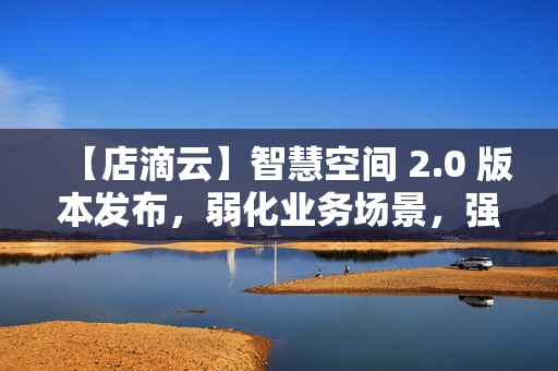【店滴云】智慧空间 2.0 版本发布，弱化业务场景，强化物联网功能版本