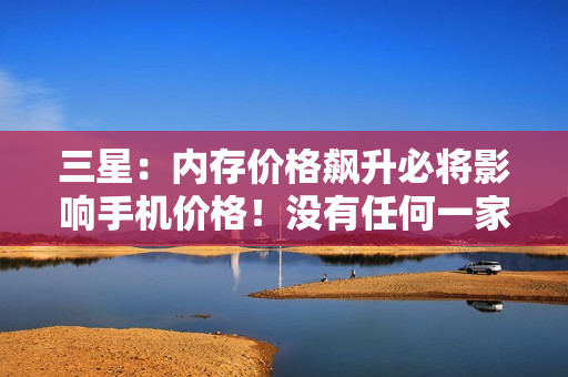 三星：内存价格飙升必将影响手机价格！没有任何一家能避免