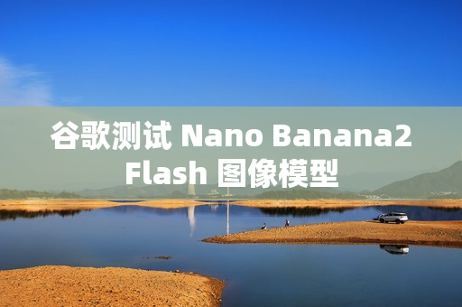 谷歌测试 Nano Banana2Flash 图像模型 谷歌测试 Nano Banana2Flash 图像模型