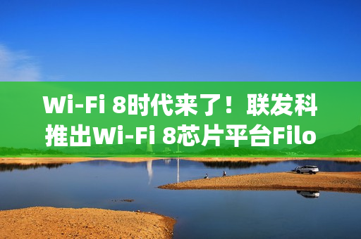 Wi-Fi 8时代来了！联发科推出Wi-Fi 8芯片平台Filogic 8000系列