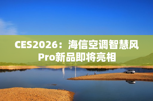 CES2026：海信空调智慧风Pro新品即将亮相